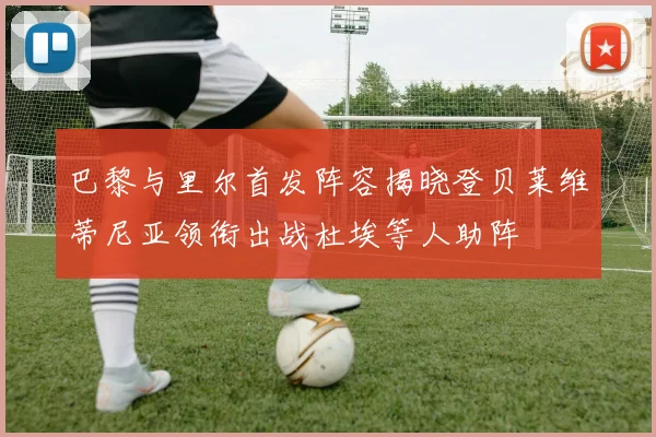 巴黎与里尔首发阵容揭晓登贝莱维蒂尼亚领衔出战杜埃等人助阵
