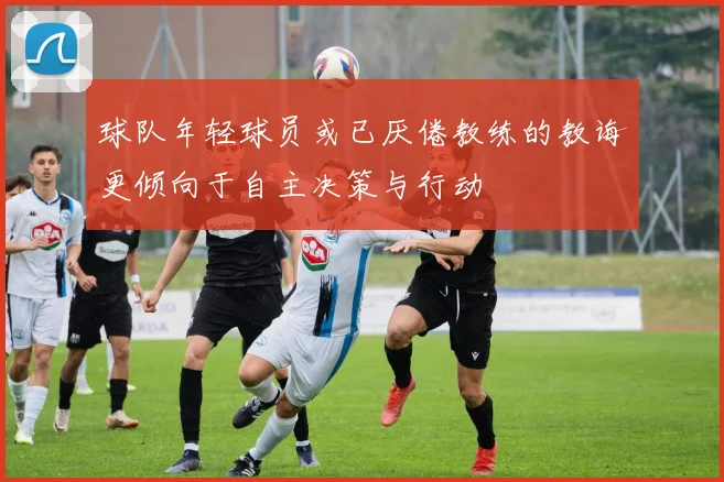 球队年轻球员或已厌倦教练的教诲更倾向于自主决策与行动