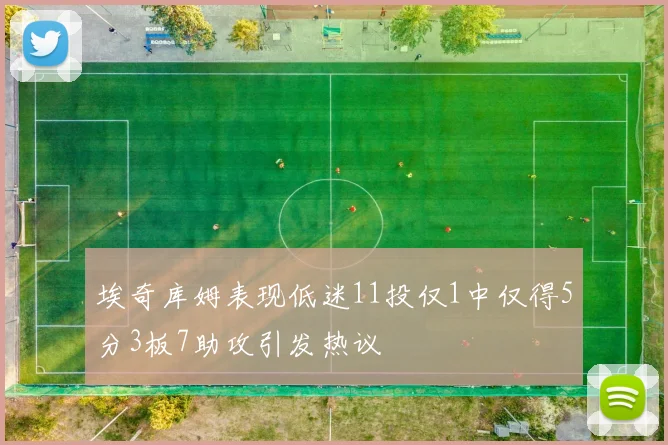 埃奇库姆表现低迷11投仅1中仅得5分3板7助攻引发热议