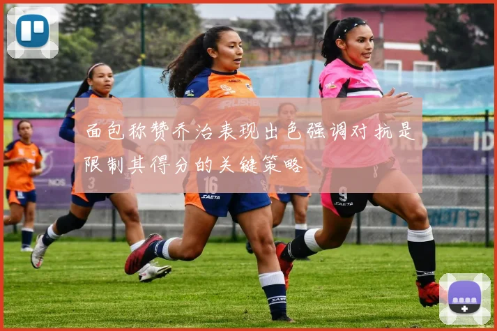 面包称赞乔治表现出色强调对抗是限制其得分的关键策略