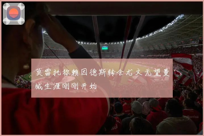 莫雷托称赖因德斯转会尤文无望曼城生涯刚刚开始