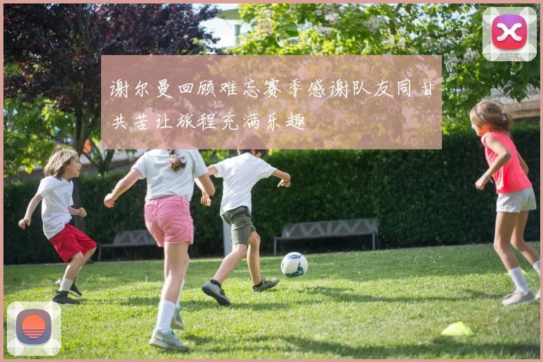 谢尔曼回顾难忘赛季感谢队友同甘共苦让旅程充满乐趣