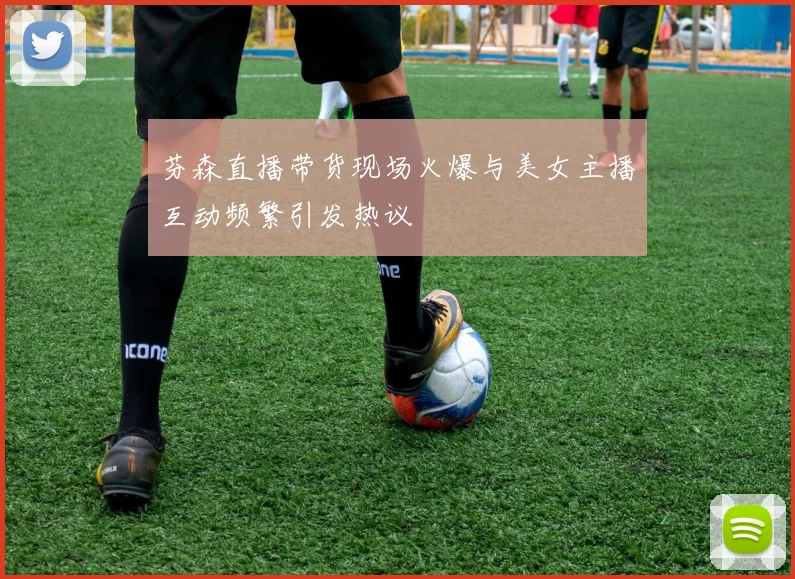 芬森直播带货现场火爆与美女主播互动频繁引发热议