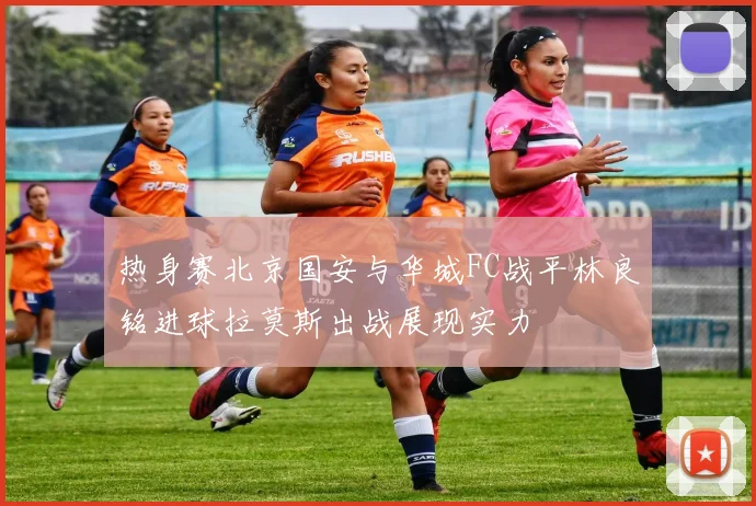 热身赛北京国安与华城FC战平林良铭进球拉莫斯出战展现实力