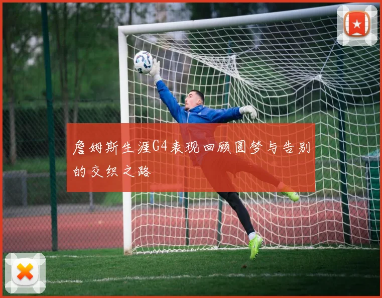 詹姆斯生涯G4表现回顾圆梦与告别的交织之路