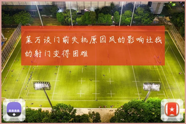 莱万谈门前失机原因风的影响让我的射门变得困难