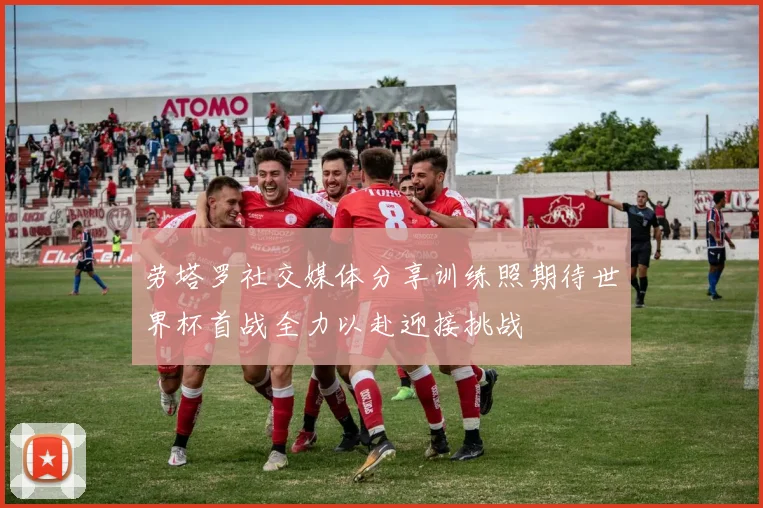 劳塔罗社交媒体分享训练照期待世界杯首战全力以赴迎接挑战