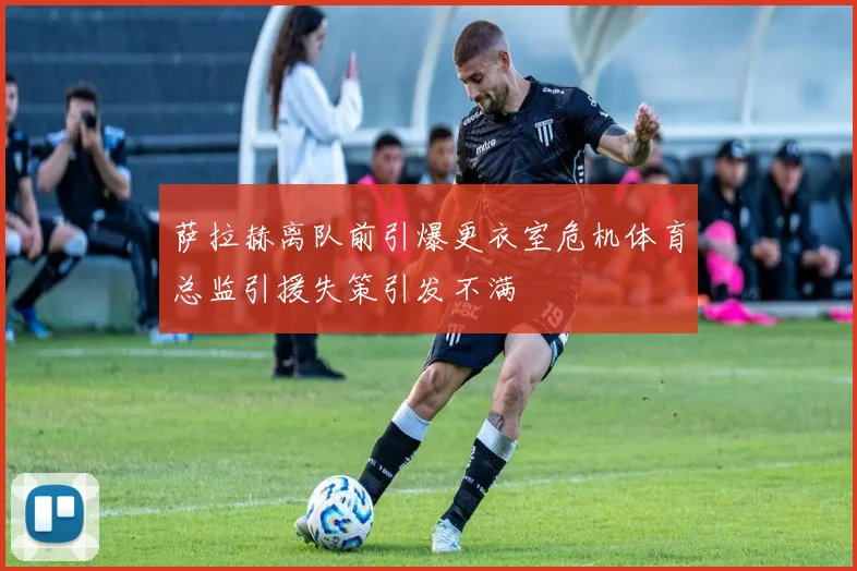 萨拉赫离队前引爆更衣室危机体育总监引援失策引发不满