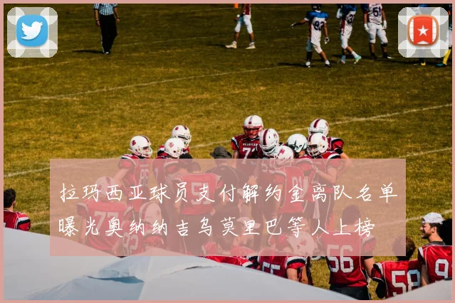 拉玛西亚球员支付解约金离队名单曝光奥纳纳吉乌莫里巴等人上榜