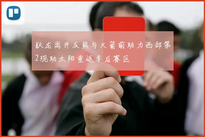 狄龙离开灰熊与火箭前助力西部第2现助太阳重返季后赛区