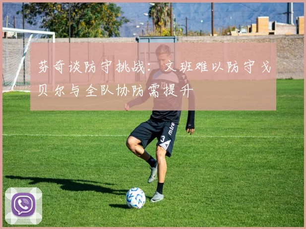芬奇谈防守挑战：文班难以防守戈贝尔与全队协防需提升