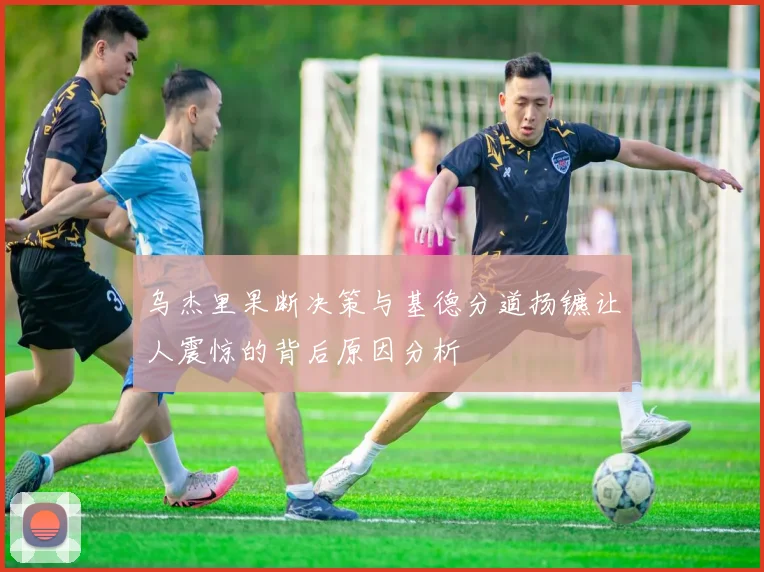 乌杰里果断决策与基德分道扬镳让人震惊的背后原因分析